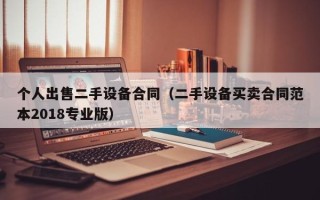 個人出售二手設備合同（二手設備買賣合同范本2018專業版）