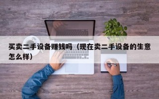 買(mǎi)賣(mài)二手設(shè)備賺錢(qián)嗎（現(xiàn)在賣(mài)二手設(shè)備的生意怎么樣）