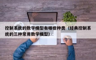 控制系統(tǒng)的數(shù)學(xué)模型有哪些種類（經(jīng)典控制系統(tǒng)的三種常用數(shù)學(xué)模型）