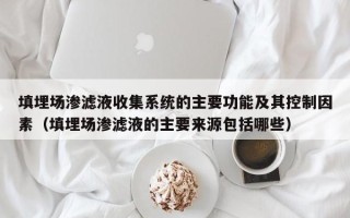 填埋場滲濾液收集系統(tǒng)的主要功能及其控制因素（填埋場滲濾液的主要來源包括哪些）