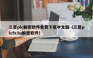 三菱plc解密軟件免費下載中文版（三菱plcfx3u解密軟件）