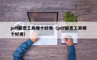 pdf解密工具哪個(gè)好用（pdf解密工具哪個(gè)好用）