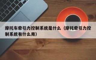 摩托車牽引力控制系統是什么（摩托牽引力控制系統有什么用）