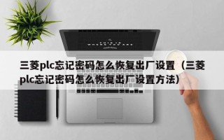 三菱plc忘記密碼怎么恢復(fù)出廠設(shè)置（三菱plc忘記密碼怎么恢復(fù)出廠設(shè)置方法）