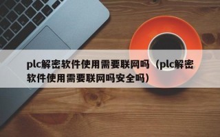 plc解密軟件使用需要聯網嗎（plc解密軟件使用需要聯網嗎安全嗎）