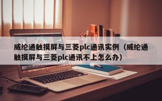 威綸通觸摸屏與三菱plc通訊實例（威綸通觸摸屏與三菱plc通訊不上怎么辦）