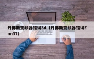 丹佛斯變頻器錯誤34（丹佛斯變頻器錯誤Enn37）