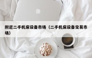 附近二手機床設備市場（二手機床設備交易市場）