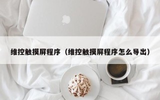維控觸摸屏程序（維控觸摸屏程序怎么導出）