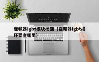 變頻器igbt模塊檢測（變頻器igbt損壞要查哪里）