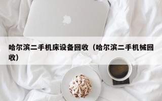 哈爾濱二手機床設(shè)備回收（哈爾濱二手機械回收）