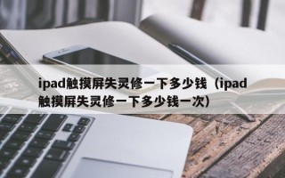 ipad觸摸屏失靈修一下多少錢（ipad觸摸屏失靈修一下多少錢一次）
