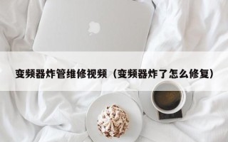 變頻器炸管維修視頻（變頻器炸了怎么修復）