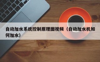自動加水系統控制原理圖視頻（自動加水機如何加水）