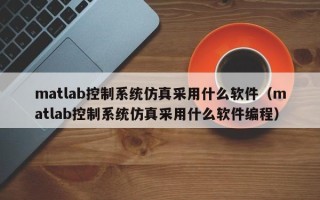 matlab控制系統仿真采用什么軟件（matlab控制系統仿真采用什么軟件編程）