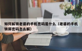 如何解鎖老婆的手機(jī)密碼是什么（老婆的手機(jī)鎖屏密碼怎么解）
