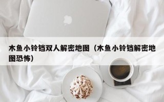 木魚小鈴鐺雙人解密地圖（木魚小鈴鐺解密地圖恐怖）