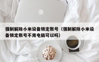 強制解除小米設備鎖定賬號（強制解除小米設備鎖定賬號不用電腦可以嗎）