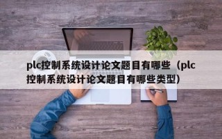 plc控制系統(tǒng)設計論文題目有哪些（plc控制系統(tǒng)設計論文題目有哪些類型）
