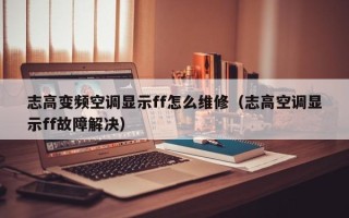 志高變頻空調顯示ff怎么維修（志高空調顯示ff故障解決）