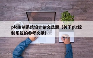 plc控制系統(tǒng)設(shè)計論文選題（關(guān)于plc控制系統(tǒng)的參考文獻）