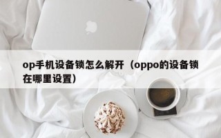 op手機設備鎖怎么解開（oppo的設備鎖在哪里設置）