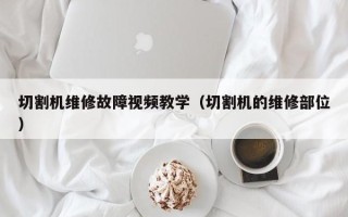 切割機(jī)維修故障視頻教學(xué)（切割機(jī)的維修部位）