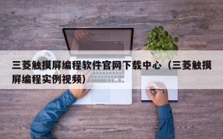 三菱觸摸屏編程軟件官網下載中心（三菱觸摸屏編程實例視頻）