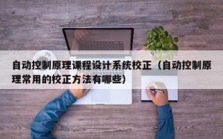 自動控制原理課程設計系統校正（自動控制原理常用的校正方法有哪些）