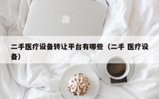 二手醫療設備轉讓平臺有哪些（二手 醫療設備）