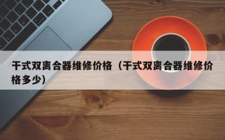 干式雙離合器維修價格（干式雙離合器維修價格多少）