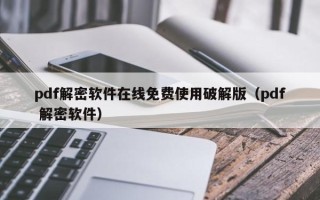 pdf解密軟件在線免費使用破解版（pdf 解密軟件）