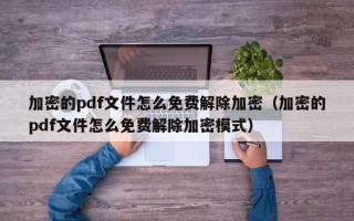 加密的pdf文件怎么免費解除加密（加密的pdf文件怎么免費解除加密模式）