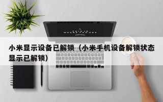小米顯示設(shè)備已解鎖（小米手機設(shè)備解鎖狀態(tài)顯示已解鎖）