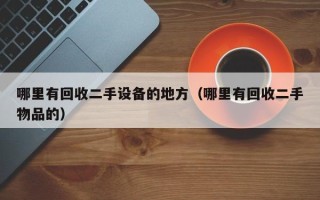哪里有回收二手設備的地方（哪里有回收二手物品的）