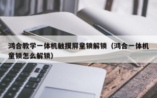 鴻合教學一體機觸摸屏童鎖解鎖（鴻合一體機童鎖怎么解鎖）