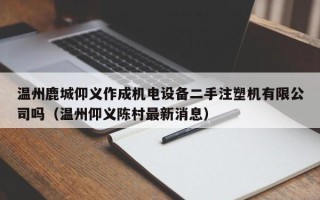 溫州鹿城仰義作成機電設備二手注塑機有限公司嗎（溫州仰義陳村最新消息）