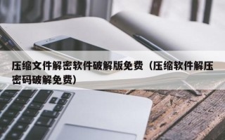 壓縮文件解密軟件破解版免費（壓縮軟件解壓密碼破解免費）