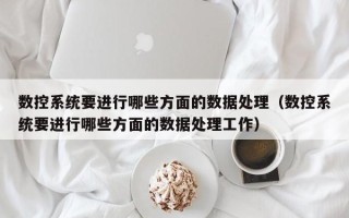 數控系統要進行哪些方面的數據處理（數控系統要進行哪些方面的數據處理工作）