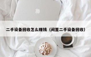 二手設(shè)備回收怎么賺錢（閑置二手設(shè)備回收）