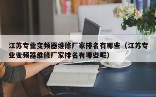 江蘇專業變頻器維修廠家排名有哪些（江蘇專業變頻器維修廠家排名有哪些呢）