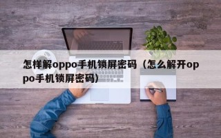 怎樣解oppo手機鎖屏密碼（怎么解開oppo手機鎖屏密碼）