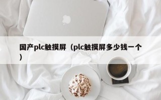 國(guó)產(chǎn)plc觸摸屏（plc觸摸屏多少錢一個(gè)）