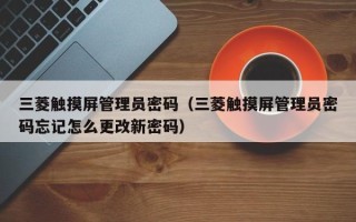 三菱觸摸屏管理員密碼（三菱觸摸屏管理員密碼忘記怎么更改新密碼）