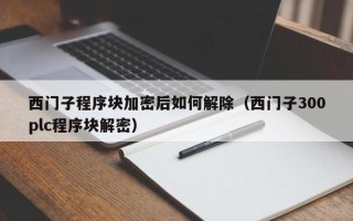 西門子程序塊加密后如何解除（西門子300plc程序塊解密）
