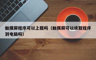 觸摸屏程序可以上載嗎（觸摸屏可以讀取程序到電腦嗎）