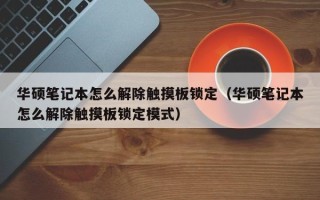 華碩筆記本怎么解除觸摸板鎖定（華碩筆記本怎么解除觸摸板鎖定模式）
