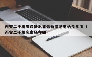 西安二手機床設備出售最新信息電話是多少（西安二手機床市場在哪）