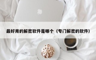 最好用的解密軟件是哪個（專門解密的軟件）