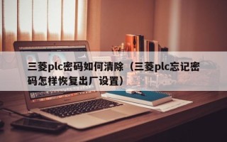 三菱plc密碼如何清除（三菱plc忘記密碼怎樣恢復出廠設置）